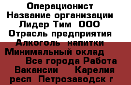 Операционист › Название организации ­ Лидер Тим, ООО › Отрасль предприятия ­ Алкоголь, напитки › Минимальный оклад ­ 25 000 - Все города Работа » Вакансии   . Карелия респ.,Петрозаводск г.